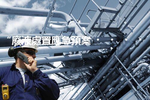 “廢液處置應急預案，綠色守護，安全無憂新篇章”